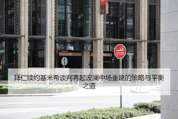 拜仁续约基米希谈判再起波澜中场重建的策略与平衡之道