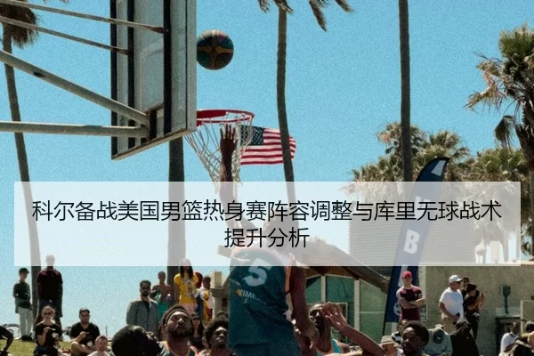 科尔备战美国男篮热身赛阵容调整与库里无球战术提升分析