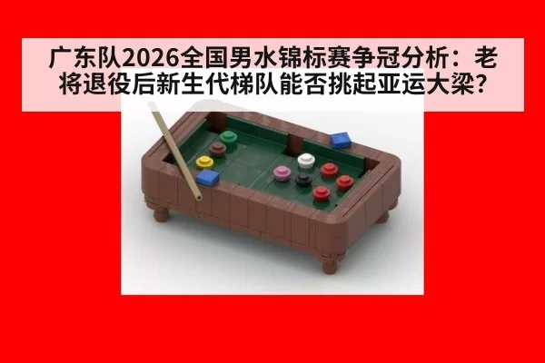 广东队2026全国男水锦标赛争冠分析:老将退役后新生代梯队能否挑起亚运大梁?