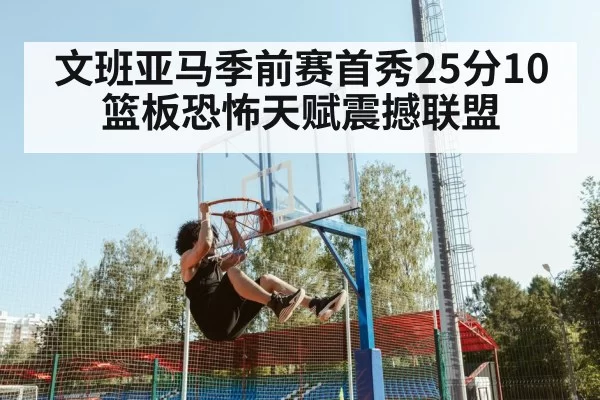文班亚马季前赛首秀25分10篮板恐怖天赋震撼联盟