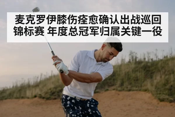 麦克罗伊膝伤痊愈确认出战巡回锦标赛 年度总冠军归属关键一役